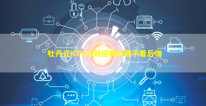 牡丹江KTV公司招聘应聘不看后悔